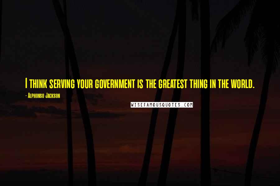 Alphonso Jackson Quotes: I think serving your government is the greatest thing in the world.