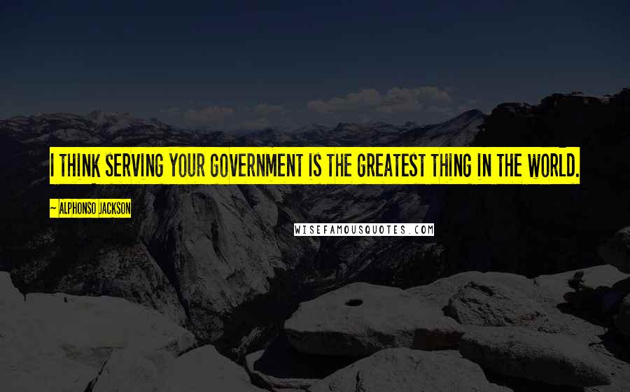 Alphonso Jackson Quotes: I think serving your government is the greatest thing in the world.
