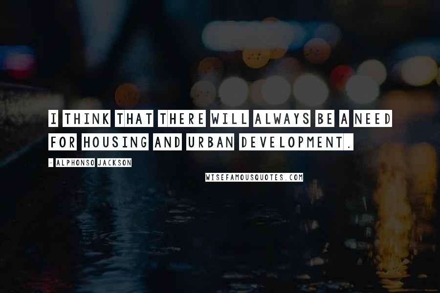 Alphonso Jackson Quotes: I think that there will always be a need for Housing and Urban Development.