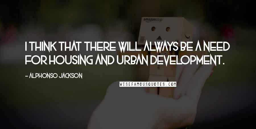 Alphonso Jackson Quotes: I think that there will always be a need for Housing and Urban Development.