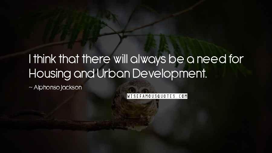 Alphonso Jackson Quotes: I think that there will always be a need for Housing and Urban Development.