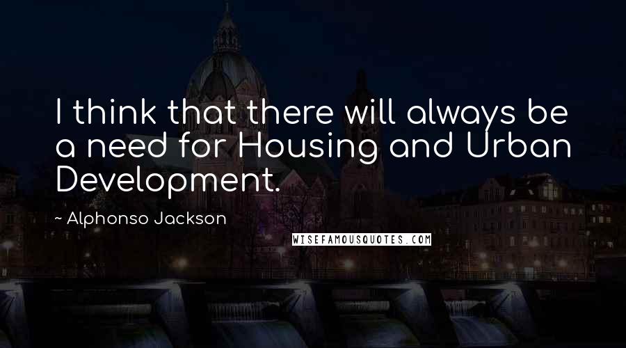Alphonso Jackson Quotes: I think that there will always be a need for Housing and Urban Development.