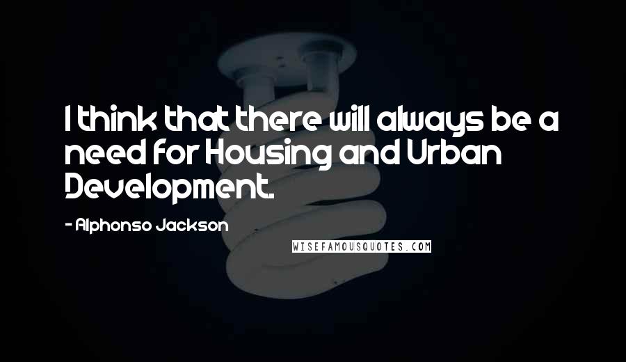 Alphonso Jackson Quotes: I think that there will always be a need for Housing and Urban Development.