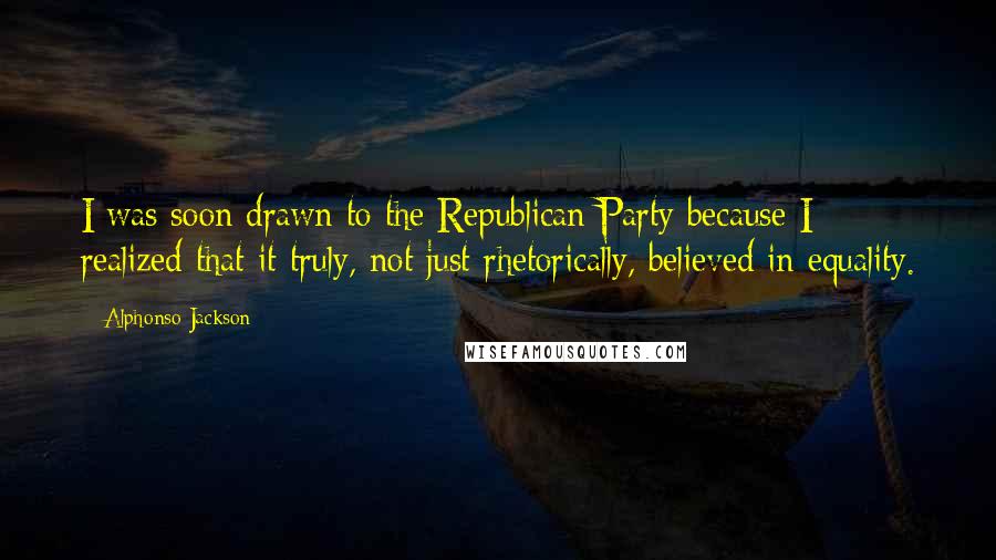 Alphonso Jackson Quotes: I was soon drawn to the Republican Party because I realized that it truly, not just rhetorically, believed in equality.