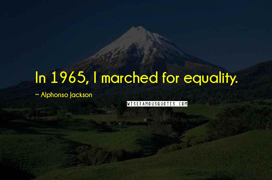 Alphonso Jackson Quotes: In 1965, I marched for equality.