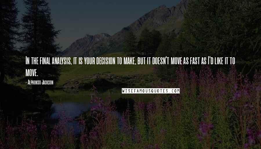 Alphonso Jackson Quotes: In the final analysis, it is your decision to make, but it doesn't move as fast as I'd like it to move.