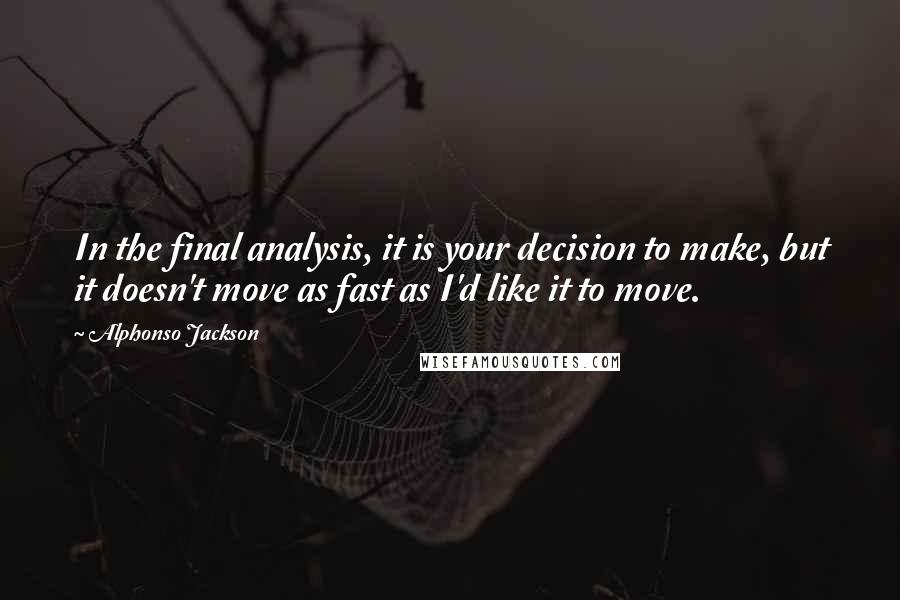 Alphonso Jackson Quotes: In the final analysis, it is your decision to make, but it doesn't move as fast as I'd like it to move.