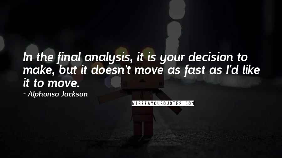 Alphonso Jackson Quotes: In the final analysis, it is your decision to make, but it doesn't move as fast as I'd like it to move.