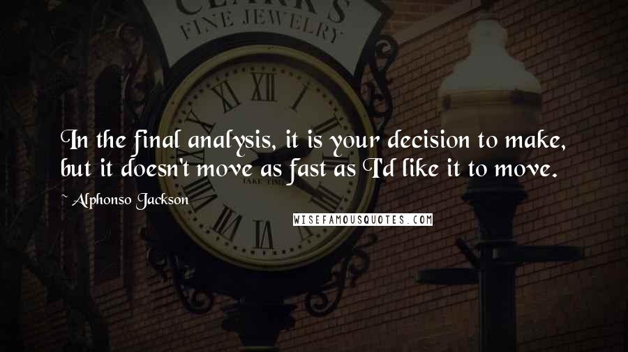Alphonso Jackson Quotes: In the final analysis, it is your decision to make, but it doesn't move as fast as I'd like it to move.