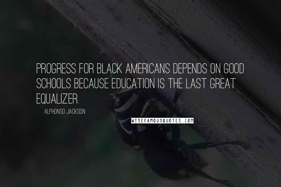 Alphonso Jackson Quotes: Progress for black Americans depends on good schools because education is the last great equalizer.