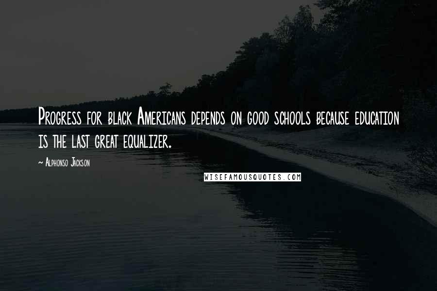 Alphonso Jackson Quotes: Progress for black Americans depends on good schools because education is the last great equalizer.