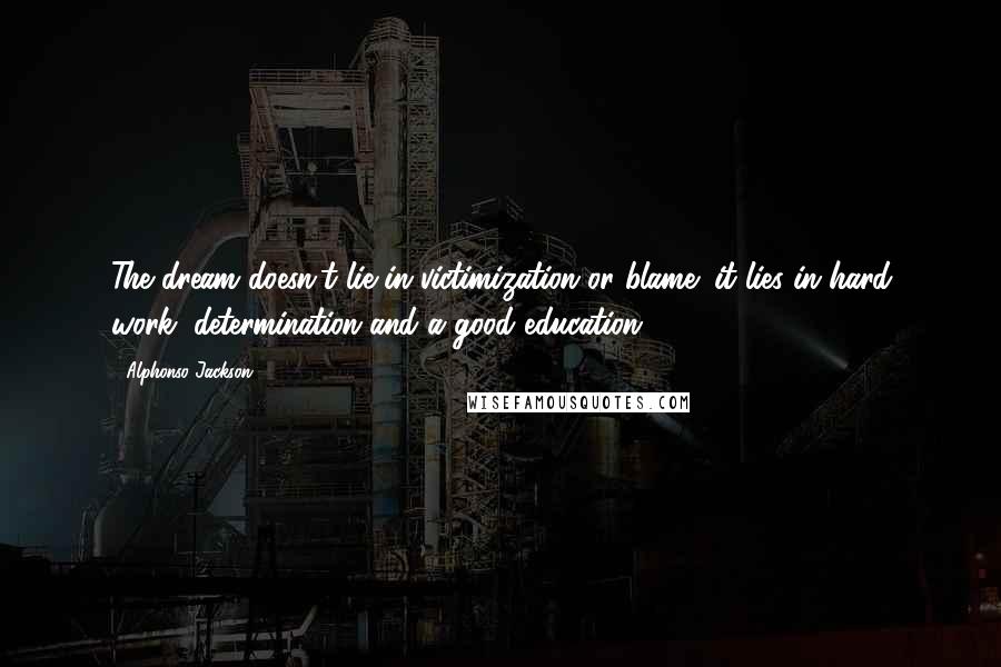 Alphonso Jackson Quotes: The dream doesn't lie in victimization or blame; it lies in hard work, determination and a good education.