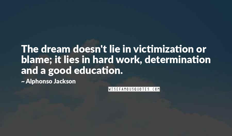 Alphonso Jackson Quotes: The dream doesn't lie in victimization or blame; it lies in hard work, determination and a good education.