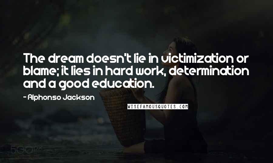 Alphonso Jackson Quotes: The dream doesn't lie in victimization or blame; it lies in hard work, determination and a good education.