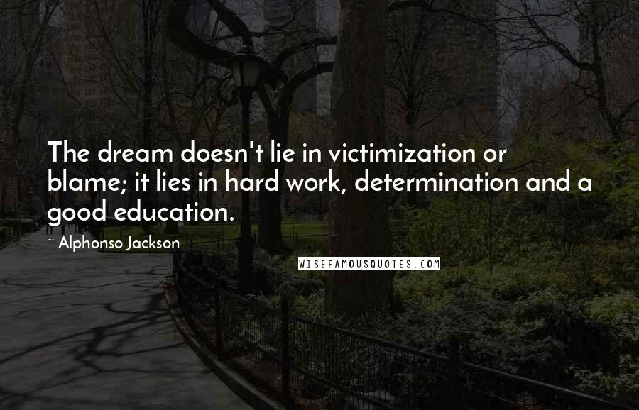 Alphonso Jackson Quotes: The dream doesn't lie in victimization or blame; it lies in hard work, determination and a good education.