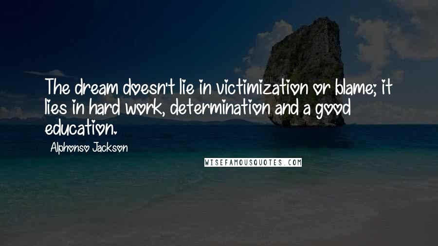 Alphonso Jackson Quotes: The dream doesn't lie in victimization or blame; it lies in hard work, determination and a good education.