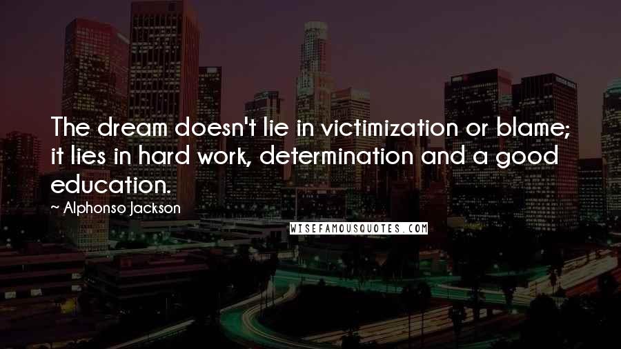 Alphonso Jackson Quotes: The dream doesn't lie in victimization or blame; it lies in hard work, determination and a good education.