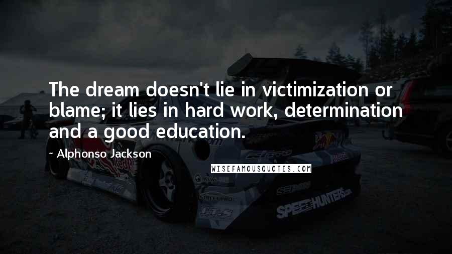 Alphonso Jackson Quotes: The dream doesn't lie in victimization or blame; it lies in hard work, determination and a good education.