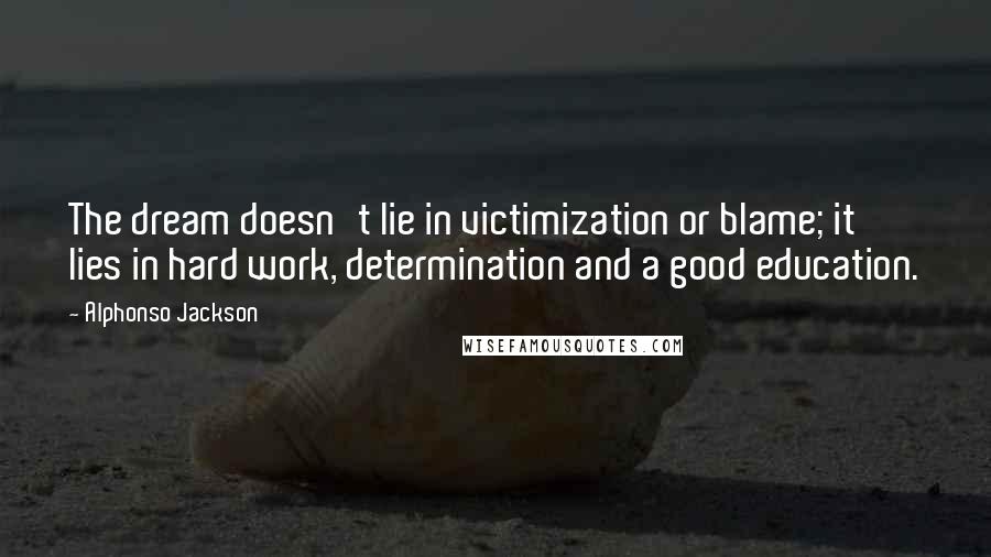 Alphonso Jackson Quotes: The dream doesn't lie in victimization or blame; it lies in hard work, determination and a good education.