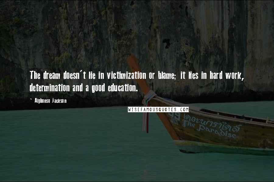 Alphonso Jackson Quotes: The dream doesn't lie in victimization or blame; it lies in hard work, determination and a good education.