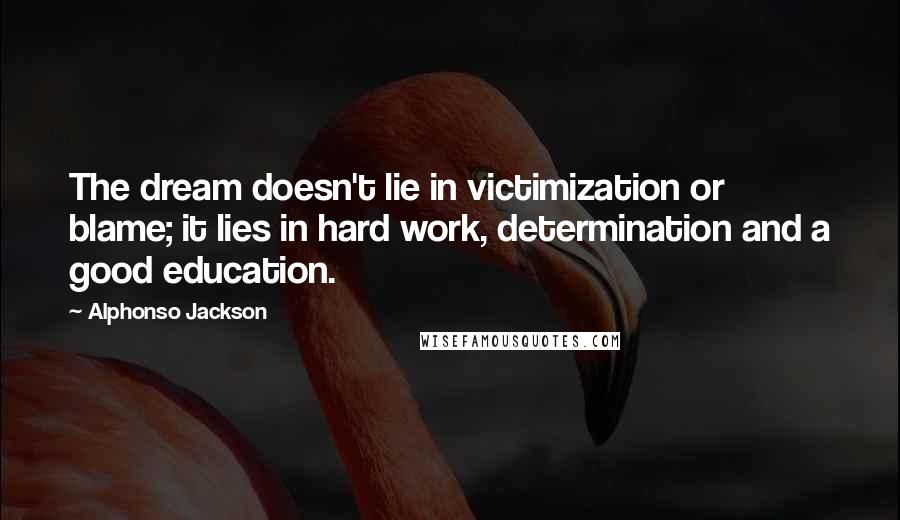 Alphonso Jackson Quotes: The dream doesn't lie in victimization or blame; it lies in hard work, determination and a good education.