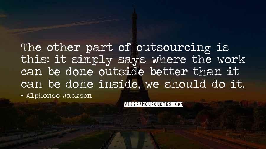 Alphonso Jackson Quotes: The other part of outsourcing is this: it simply says where the work can be done outside better than it can be done inside, we should do it.