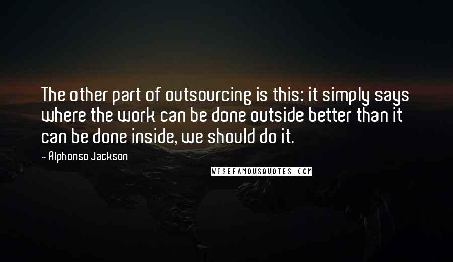 Alphonso Jackson Quotes: The other part of outsourcing is this: it simply says where the work can be done outside better than it can be done inside, we should do it.