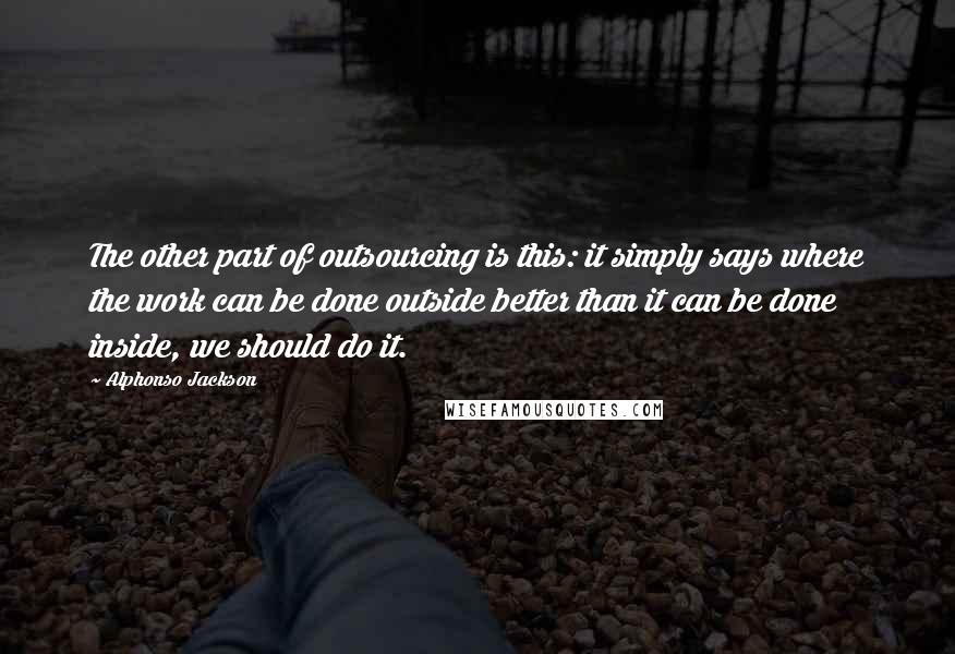 Alphonso Jackson Quotes: The other part of outsourcing is this: it simply says where the work can be done outside better than it can be done inside, we should do it.