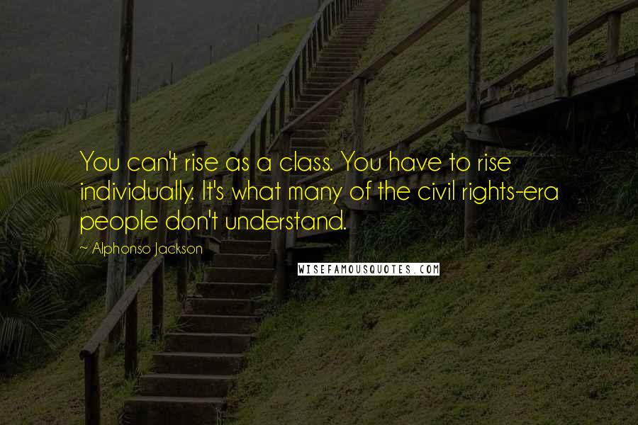 Alphonso Jackson Quotes: You can't rise as a class. You have to rise individually. It's what many of the civil rights-era people don't understand.