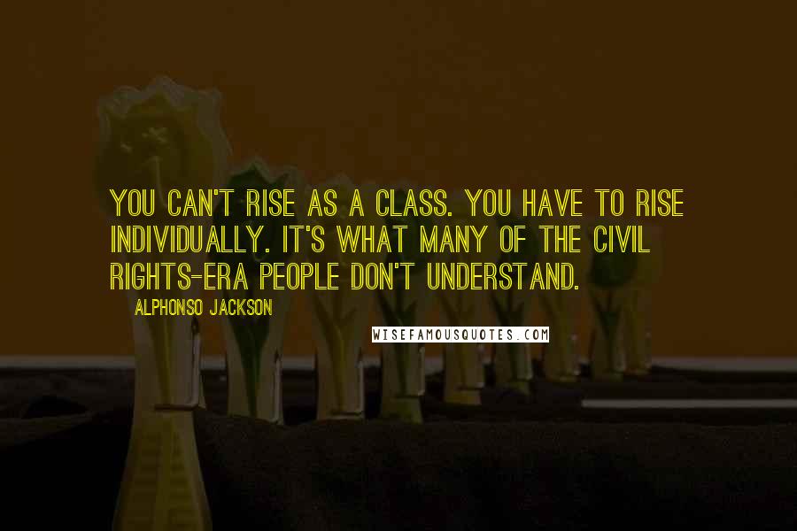 Alphonso Jackson Quotes: You can't rise as a class. You have to rise individually. It's what many of the civil rights-era people don't understand.