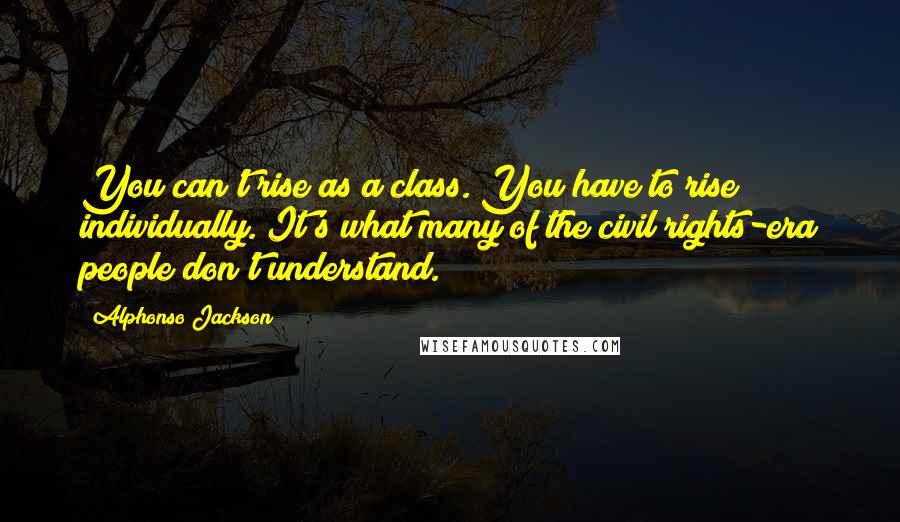 Alphonso Jackson Quotes: You can't rise as a class. You have to rise individually. It's what many of the civil rights-era people don't understand.