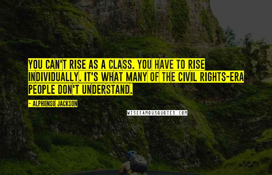 Alphonso Jackson Quotes: You can't rise as a class. You have to rise individually. It's what many of the civil rights-era people don't understand.