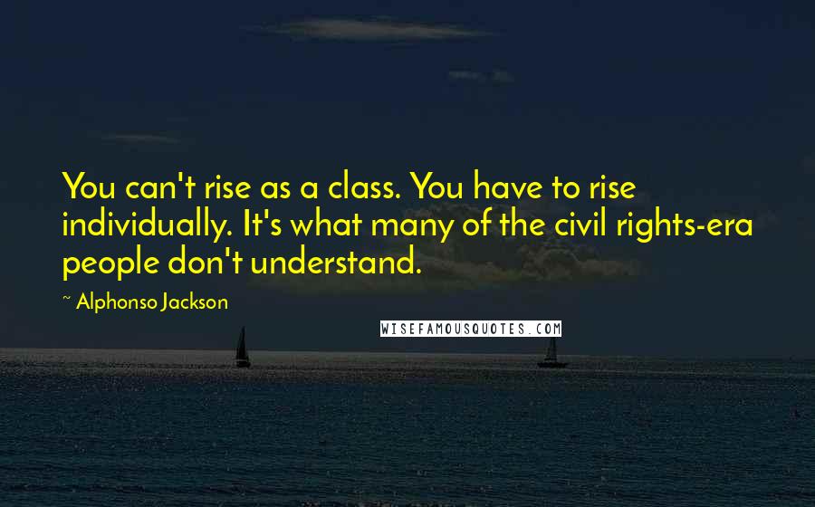 Alphonso Jackson Quotes: You can't rise as a class. You have to rise individually. It's what many of the civil rights-era people don't understand.