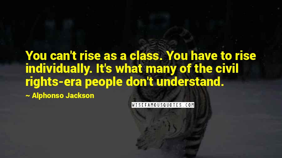 Alphonso Jackson Quotes: You can't rise as a class. You have to rise individually. It's what many of the civil rights-era people don't understand.