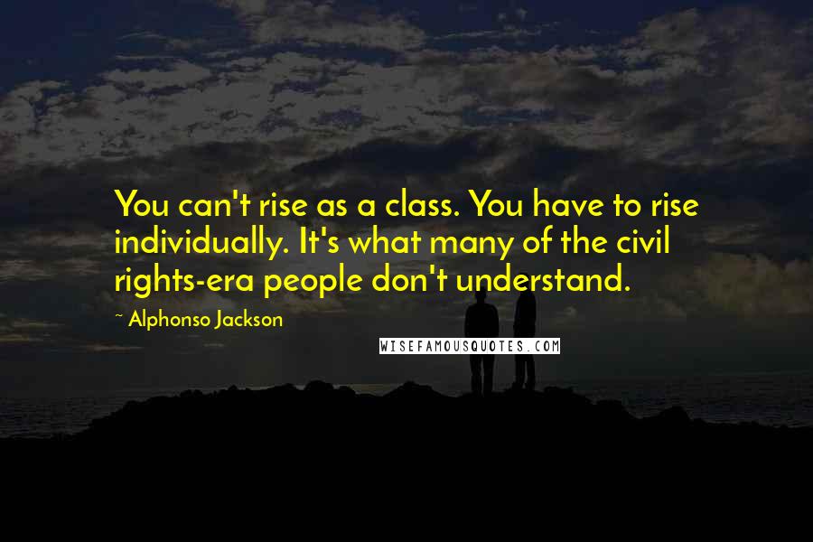 Alphonso Jackson Quotes: You can't rise as a class. You have to rise individually. It's what many of the civil rights-era people don't understand.