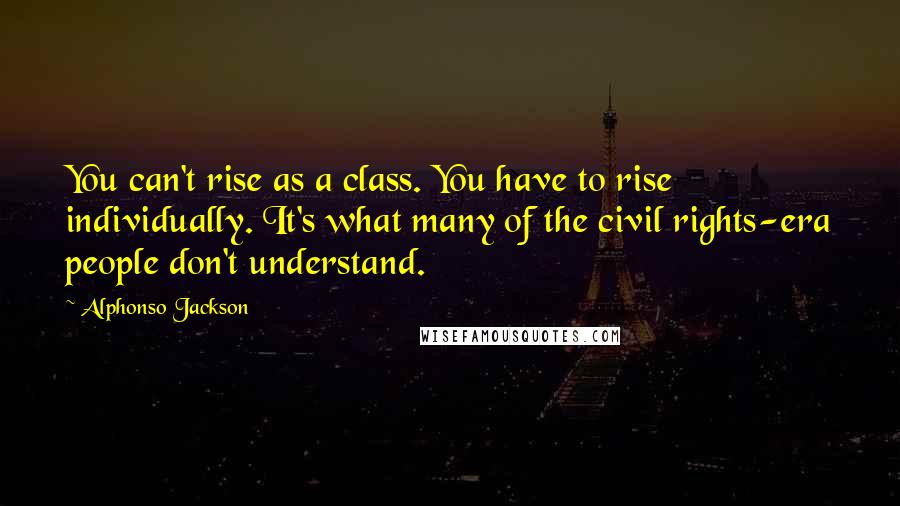 Alphonso Jackson Quotes: You can't rise as a class. You have to rise individually. It's what many of the civil rights-era people don't understand.