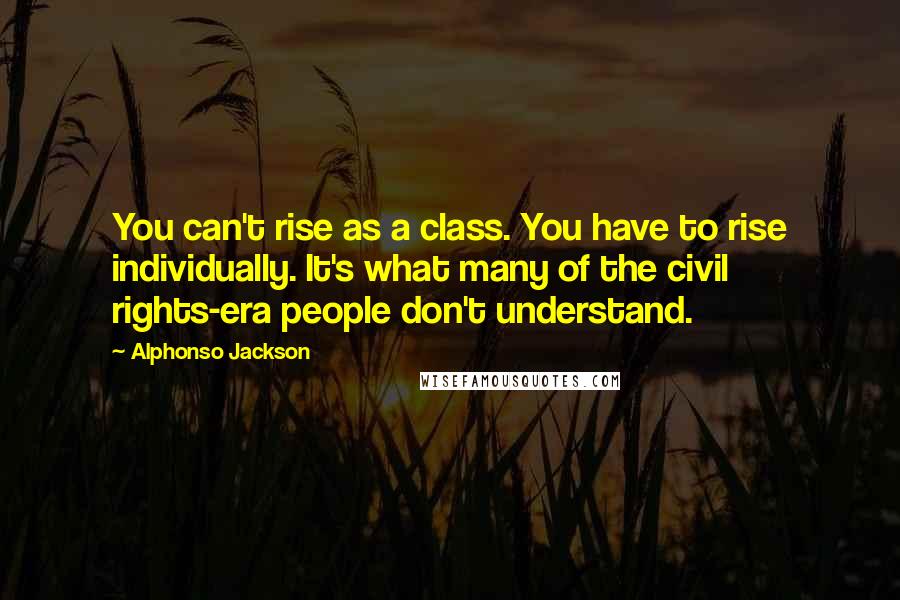 Alphonso Jackson Quotes: You can't rise as a class. You have to rise individually. It's what many of the civil rights-era people don't understand.