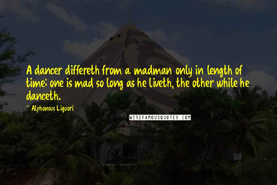 Alphonsus Liguori Quotes: A dancer differeth from a madman only in length of time; one is mad so long as he liveth, the other while he danceth.