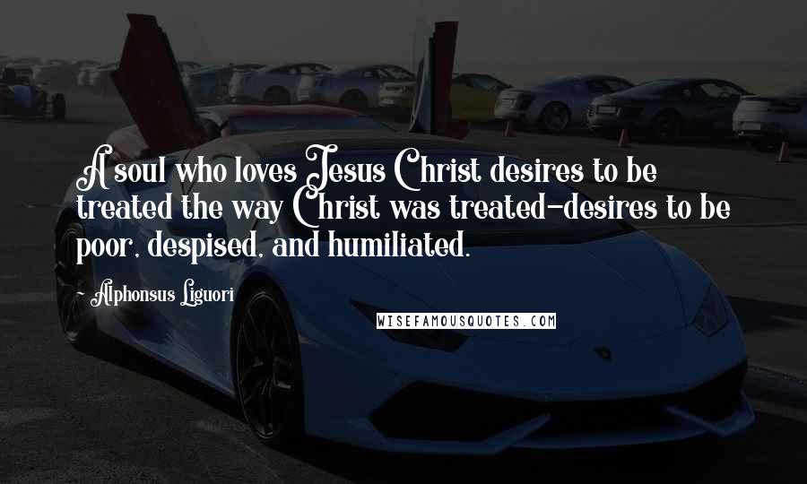 Alphonsus Liguori Quotes: A soul who loves Jesus Christ desires to be treated the way Christ was treated-desires to be poor, despised, and humiliated.