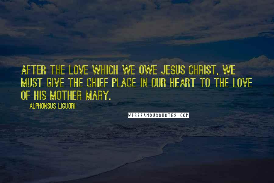 Alphonsus Liguori Quotes: After the love which we owe Jesus Christ, we must give the chief place in our heart to the love of His Mother Mary.