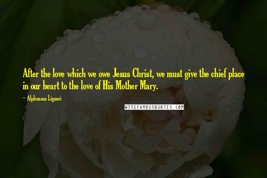 Alphonsus Liguori Quotes: After the love which we owe Jesus Christ, we must give the chief place in our heart to the love of His Mother Mary.