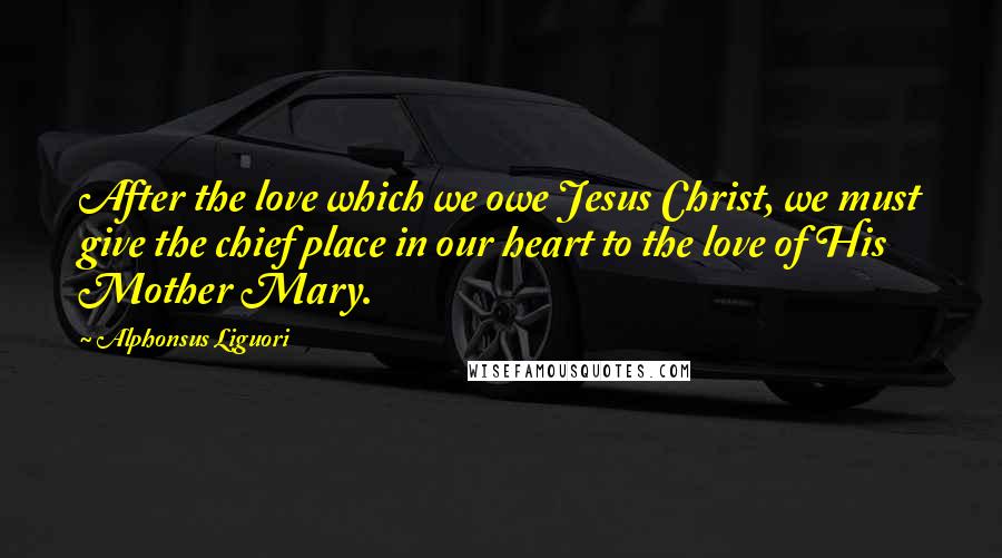 Alphonsus Liguori Quotes: After the love which we owe Jesus Christ, we must give the chief place in our heart to the love of His Mother Mary.