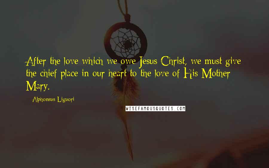 Alphonsus Liguori Quotes: After the love which we owe Jesus Christ, we must give the chief place in our heart to the love of His Mother Mary.