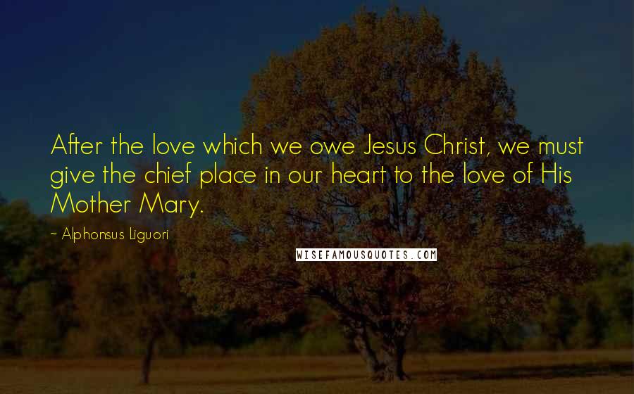 Alphonsus Liguori Quotes: After the love which we owe Jesus Christ, we must give the chief place in our heart to the love of His Mother Mary.