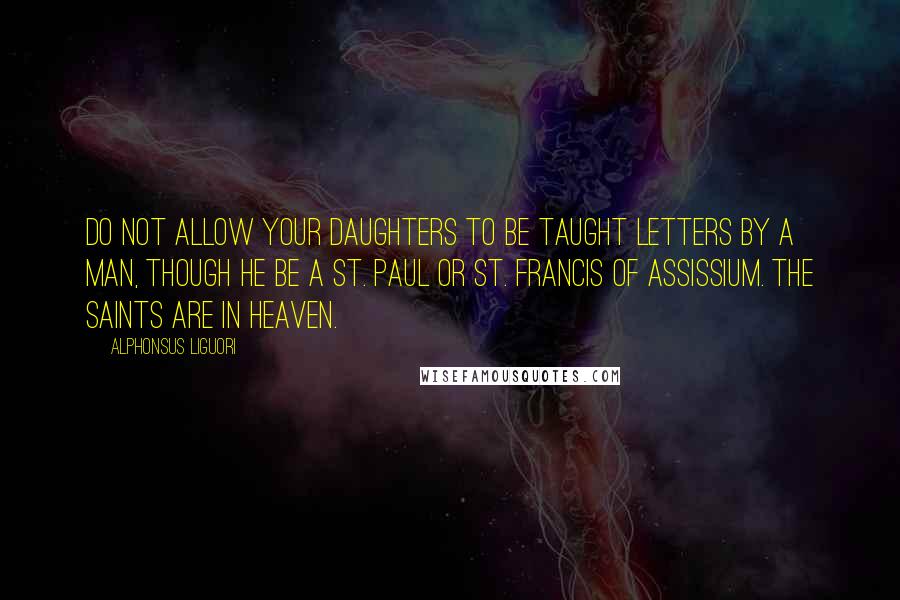 Alphonsus Liguori Quotes: Do not allow your daughters to be taught letters by a man, though he be a St. Paul or St. Francis of Assissium. The saints are in Heaven.