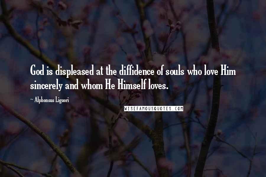 Alphonsus Liguori Quotes: God is displeased at the diffidence of souls who love Him sincerely and whom He Himself loves.