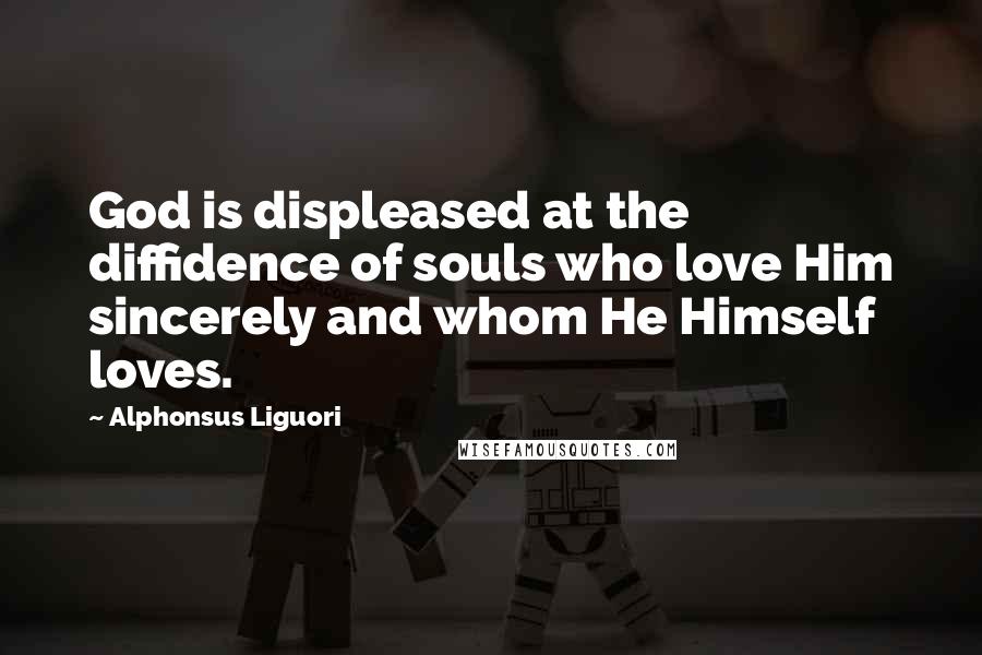 Alphonsus Liguori Quotes: God is displeased at the diffidence of souls who love Him sincerely and whom He Himself loves.