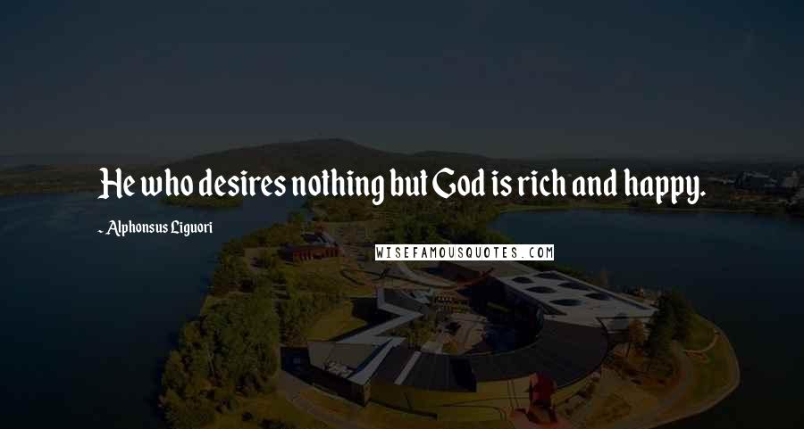 Alphonsus Liguori Quotes: He who desires nothing but God is rich and happy.