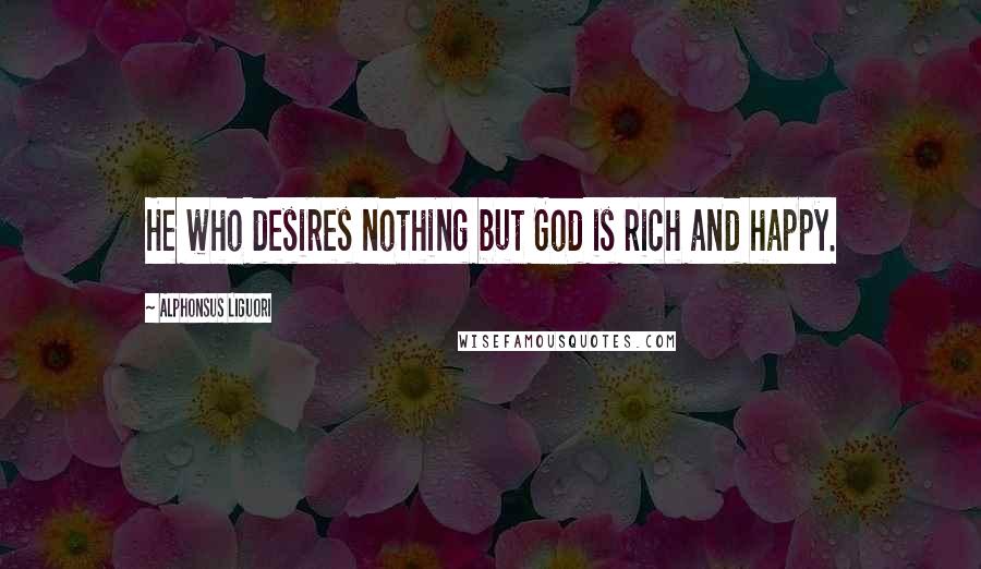 Alphonsus Liguori Quotes: He who desires nothing but God is rich and happy.