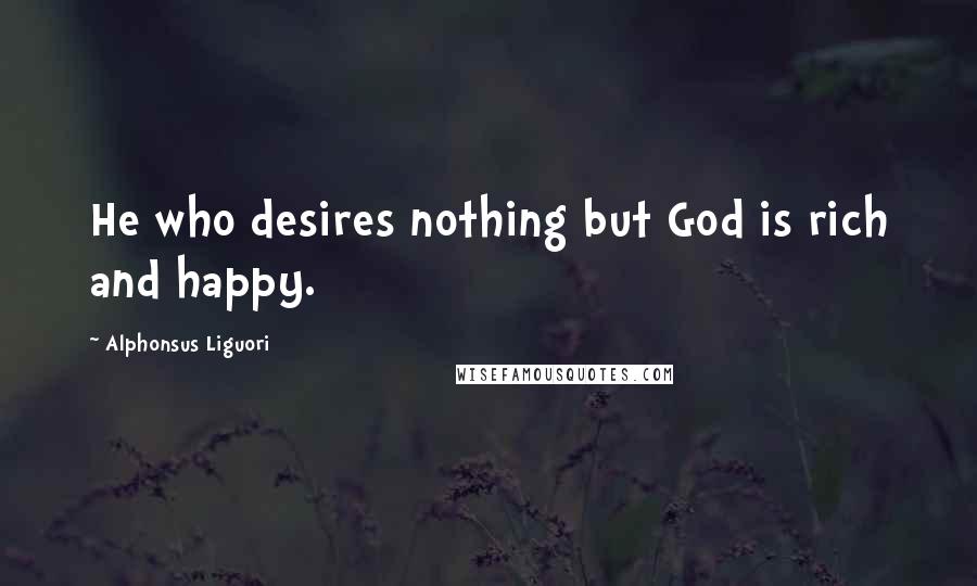 Alphonsus Liguori Quotes: He who desires nothing but God is rich and happy.